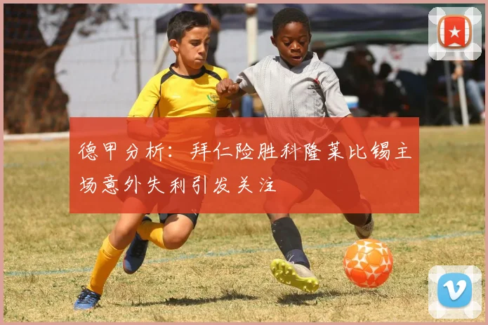 德甲分析：拜仁险胜科隆莱比锡主场意外失利引发关注