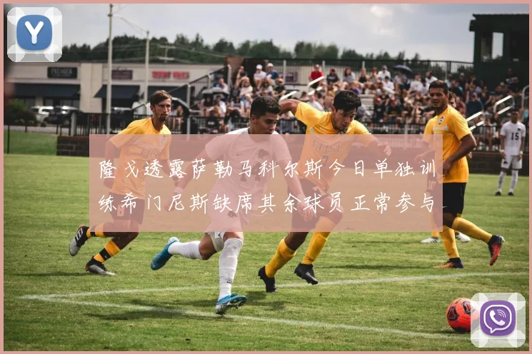 隆戈透露萨勒马科尔斯今日单独训练希门尼斯缺席其余球员正常参与训练