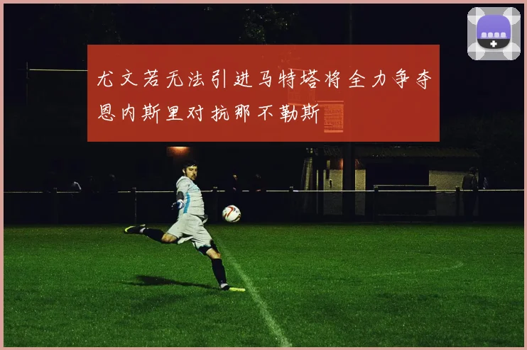 尤文若无法引进马特塔将全力争夺恩内斯里对抗那不勒斯