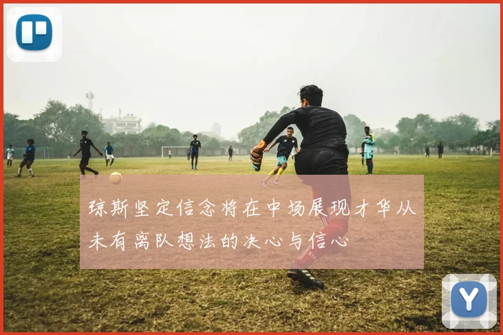 琼斯坚定信念将在中场展现才华从未有离队想法的决心与信心