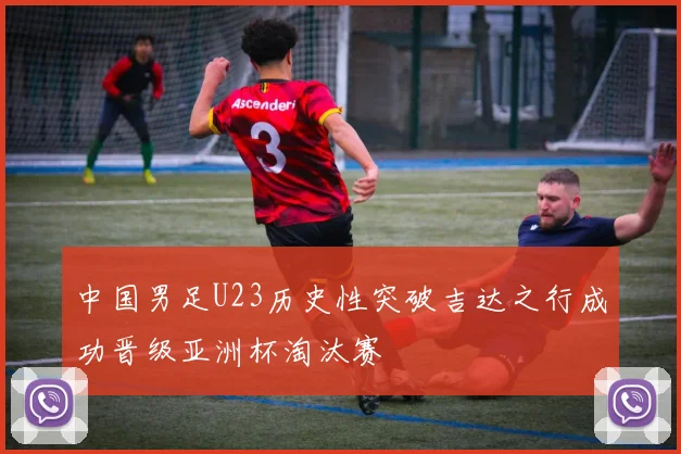 中国男足U23历史性突破吉达之行成功晋级亚洲杯淘汰赛