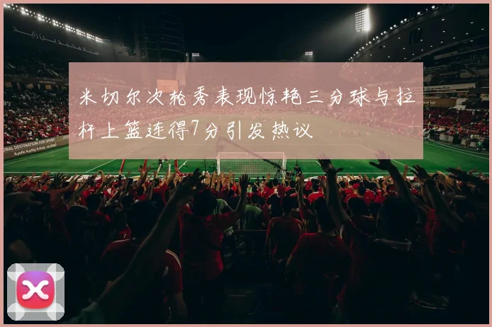 米切尔次轮秀表现惊艳三分球与拉杆上篮连得7分引发热议