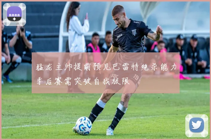 猛龙主帅提前预见巴雷特绝杀能力季后赛需突破自我极限