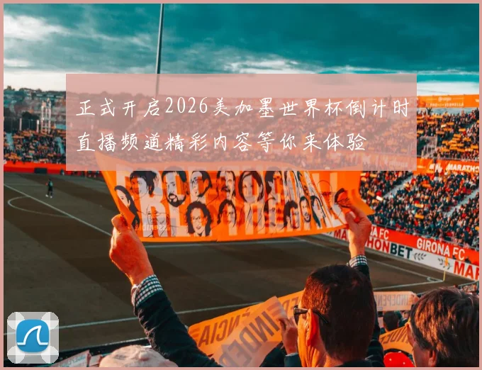 正式开启2026美加墨世界杯倒计时直播频道精彩内容等你来体验