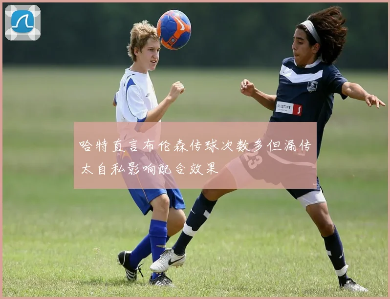哈特直言布伦森传球次数多但漏传太自私影响配合效果
