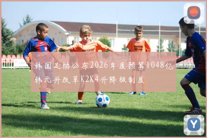 韩国足协公布2026年度预算1048亿韩元并改革K2K4升降级制度
