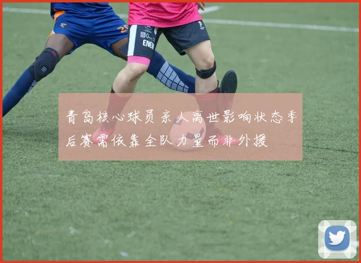 青岛核心球员亲人离世影响状态季后赛需依靠全队力量而非外援