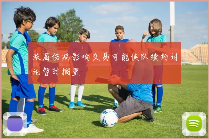 浓眉伤病影响交易可能侠队续约讨论暂时搁置