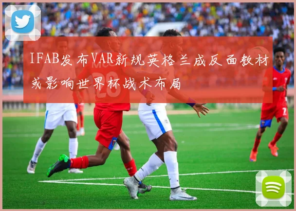 IFAB发布VAR新规英格兰成反面教材或影响世界杯战术布局