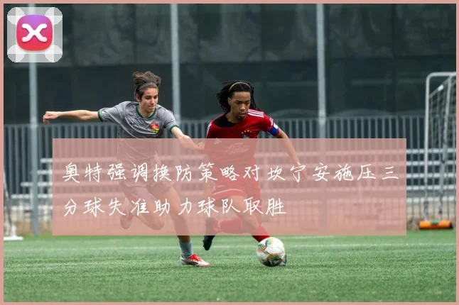奥特强调换防策略对坎宁安施压三分球失准助力球队取胜