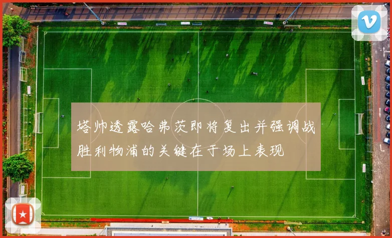 塔帅透露哈弗茨即将复出并强调战胜利物浦的关键在于场上表现