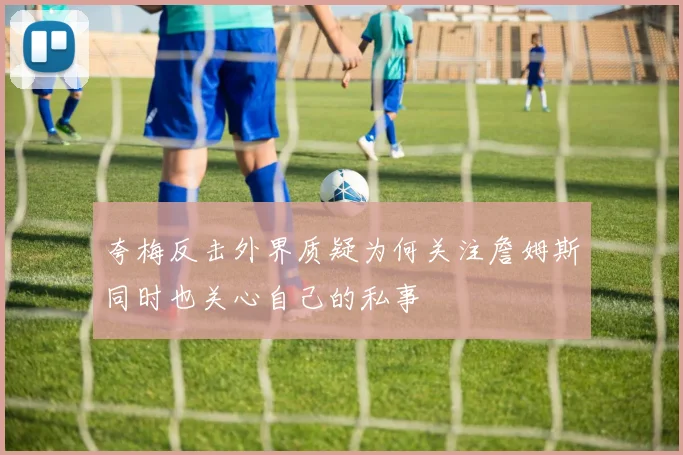 夸梅反击外界质疑为何关注詹姆斯同时也关心自己的私事