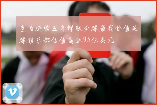 皇马连续五年蝉联全球最有价值足球俱乐部估值高达95亿美元