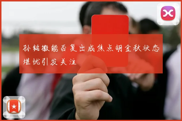 孙铭徽能否复出成焦点胡金秋状态堪忧引发关注