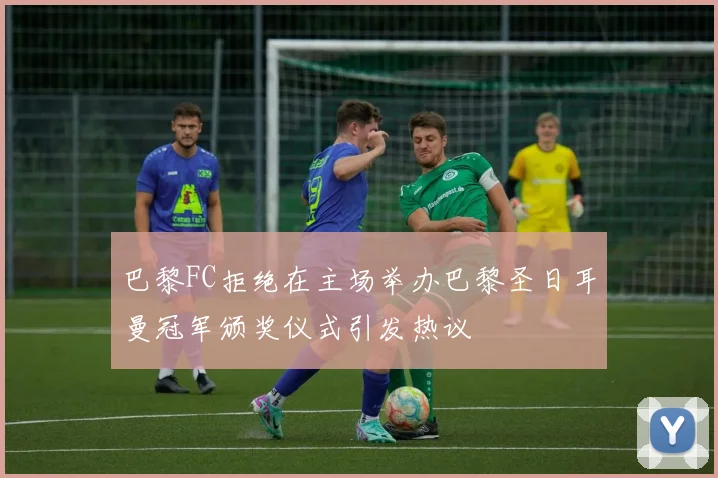 巴黎FC拒绝在主场举办巴黎圣日耳曼冠军颁奖仪式引发热议