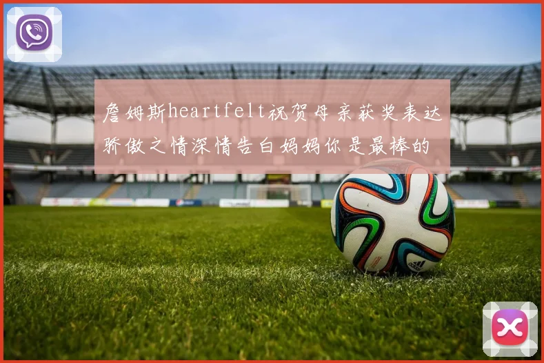 詹姆斯heartfelt祝贺母亲获奖表达骄傲之情深情告白妈妈你是最棒的我爱你